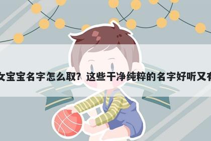 诸姓女宝宝名字怎么取？这些干净纯粹的名字好听又有内涵