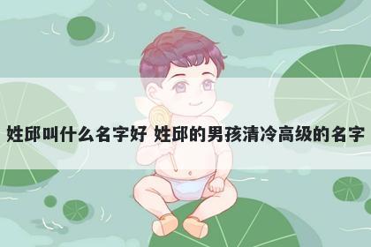 姓邱叫什么名字好 姓邱的男孩清冷高级的名字