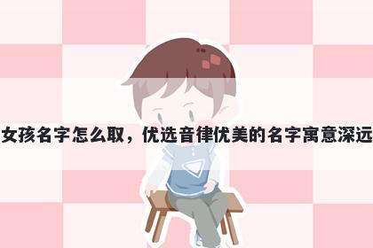 姓韩的女孩名字怎么取，优选音律优美的名字寓意深远又好听