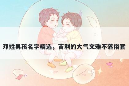 邓姓男孩名字精选，吉利的大气文雅不落俗套