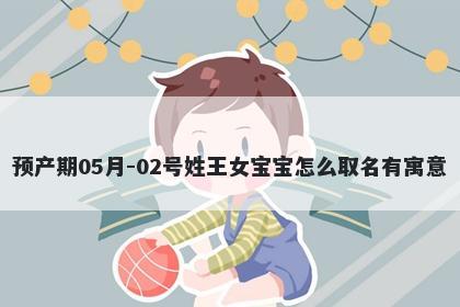 预产期05月-02号姓王女宝宝怎么取名有寓意