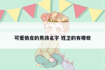 可爱俏皮的男孩名字 姓卫的有哪些