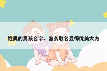姓吴的男孩名字，怎么取名显得优美大方