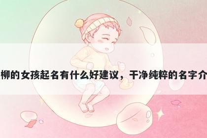 姓柳的女孩起名有什么好建议，干净纯粹的名字介绍