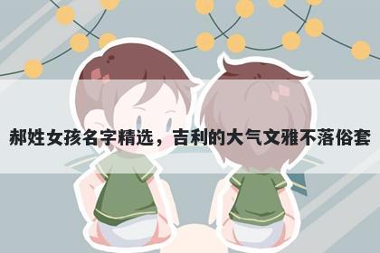 郝姓女孩名字精选，吉利的大气文雅不落俗套