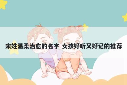 宋姓温柔治愈的名字 女孩好听又好记的推荐