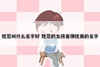 姓范叫什么名字好 姓范的女孩音律优美的名字