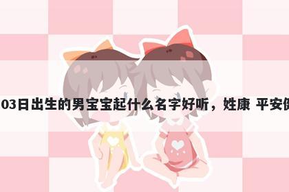 2026年-05月-03日出生的男宝宝起什么名字好听，姓康 平安健康的名字推荐