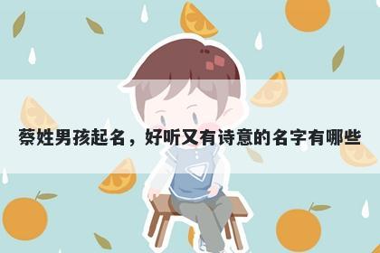 蔡姓男孩起名，好听又有诗意的名字有哪些