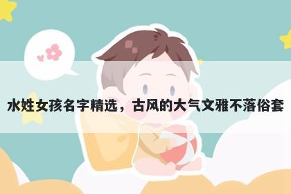 水姓女孩名字精选，古风的大气文雅不落俗套