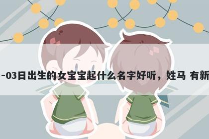 2026年-05月-03日出生的女宝宝起什么名字好听，姓马 有新意的名字推荐
