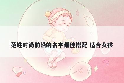 范姓时尚前沿的名字最佳搭配 适合女孩
