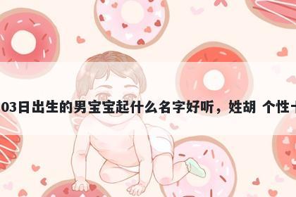 2026年-05月-03日出生的男宝宝起什么名字好听，姓胡 个性十足的名字推荐