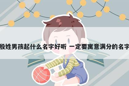 殷姓男孩起什么名字好听 一定要寓意满分的名字