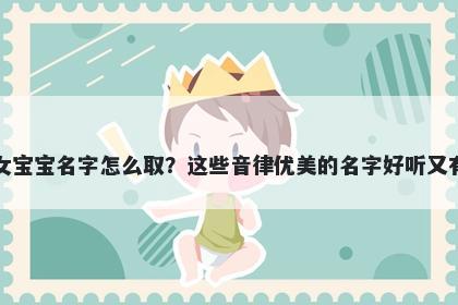 陆姓女宝宝名字怎么取？这些音律优美的名字好听又有内涵