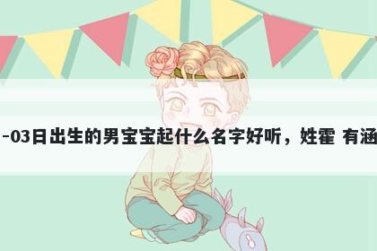 2026年-05月-03日出生的男宝宝起什么名字好听，姓霍 有涵养的名字推荐