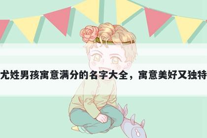 尤姓男孩寓意满分的名字大全，寓意美好又独特