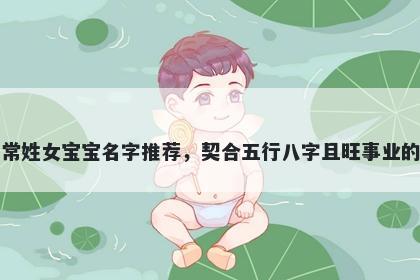 常姓女宝宝名字推荐，契合五行八字且旺事业的