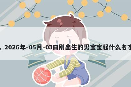 我姓鲍，2026年-05月-03日刚出生的男宝宝起什么名字比较好
