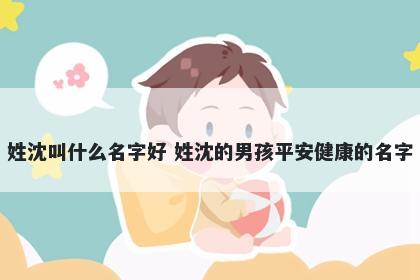 姓沈叫什么名字好 姓沈的男孩平安健康的名字