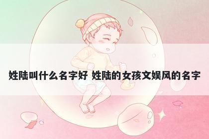 姓陆叫什么名字好 姓陆的女孩文娱风的名字