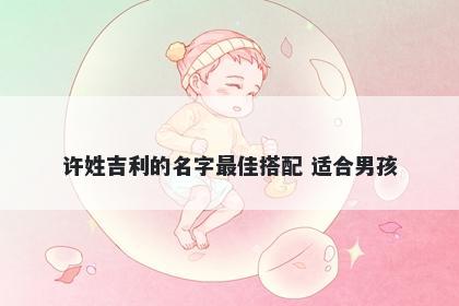 许姓吉利的名字最佳搭配 适合男孩