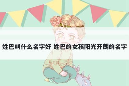 姓巴叫什么名字好 姓巴的女孩阳光开朗的名字