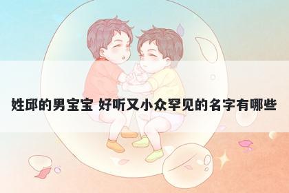姓邱的男宝宝 好听又小众罕见的名字有哪些
