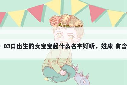 2026年-05月-03日出生的女宝宝起什么名字好听，姓康 有含义的名字推荐