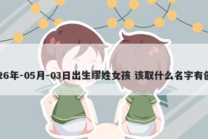 2026年-05月-03日出生缪姓女孩 该取什么名字有创意