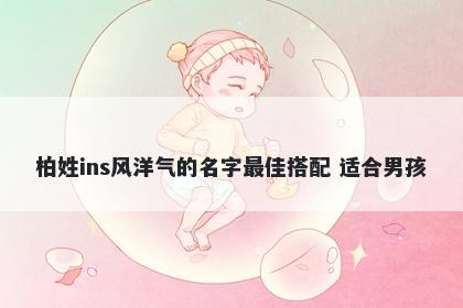 柏姓ins风洋气的名字最佳搭配 适合男孩