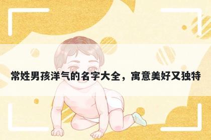 常姓男孩洋气的名字大全，寓意美好又独特