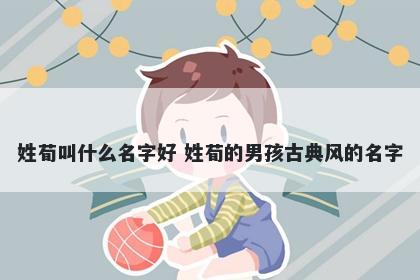姓荀叫什么名字好 姓荀的男孩古典风的名字