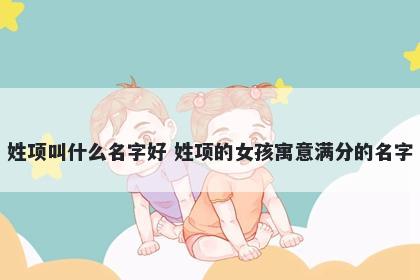 姓项叫什么名字好 姓项的女孩寓意满分的名字