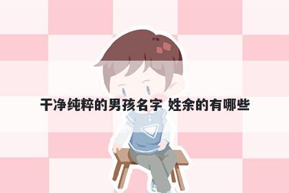 干净纯粹的男孩名字 姓余的有哪些
