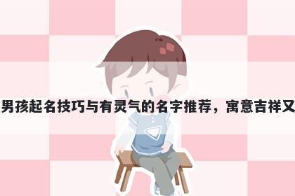 宋姓男孩起名技巧与有灵气的名字推荐，寓意吉祥又好听