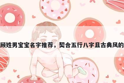 顾姓男宝宝名字推荐，契合五行八字且古典风的