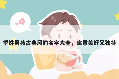 季姓男孩古典风的名字大全，寓意美好又独特