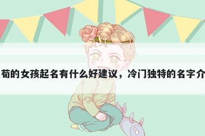 姓荀的女孩起名有什么好建议，冷门独特的名字介绍
