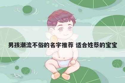 男孩潮流不俗的名字推荐 适合姓蔡的宝宝