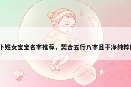 卜姓女宝宝名字推荐，契合五行八字且干净纯粹的