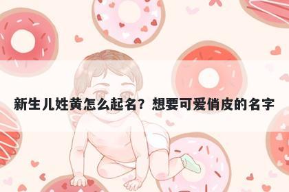新生儿姓黄怎么起名？想要可爱俏皮的名字