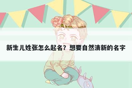 新生儿姓张怎么起名？想要自然清新的名字
