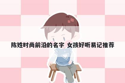 陈姓时尚前沿的名字 女孩好听易记推荐