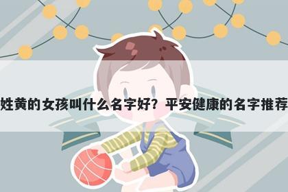 姓黄的女孩叫什么名字好？平安健康的名字推荐