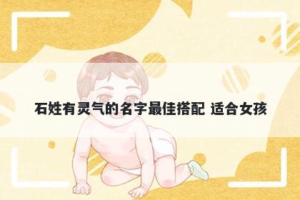 石姓有灵气的名字最佳搭配 适合女孩