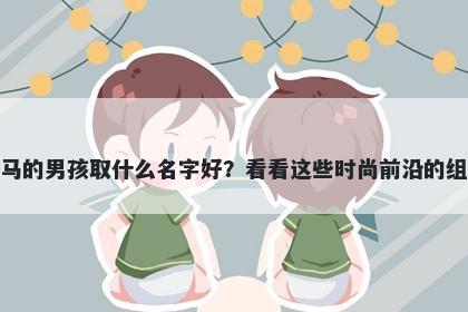 姓马的男孩取什么名字好？看看这些时尚前沿的组合