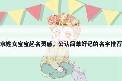 水姓女宝宝起名灵感，公认简单好记的名字推荐