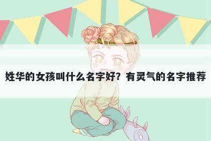 姓华的女孩叫什么名字好？有灵气的名字推荐