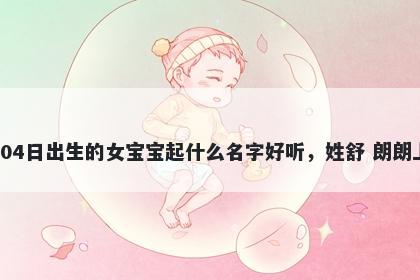 2026年-05月-04日出生的女宝宝起什么名字好听，姓舒 朗朗上口的名字推荐